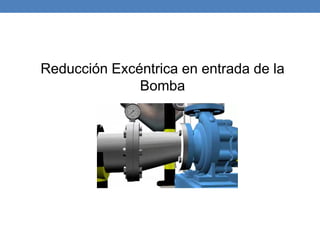 Reducción Excéntrica en entrada de la
Bomba
 