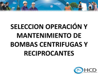 SELECCION OPERACIÓN Y
MANTENIMIENTO DE
BOMBAS CENTRIFUGAS Y
RECIPROCANTES
 
