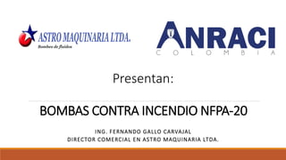 BOMBAS CONTRA INCENDIO NFPA-20
ING. FERNANDO GALLO CARVAJAL
DIRECTOR COMERCIAL EN ASTRO MAQUINARIA LTDA.
Presentan:
 