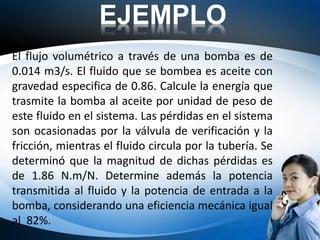 EJEMPLO
El flujo volumétrico a través de una bomba es de
0.014 m3/s. El fluido que se bombea es aceite con
gravedad especi...