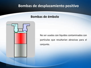 Bombas de desplazamiento positivo
Bombas de émbolo
No ser usadas con líquidos contaminados con
partículas que resultarían abrasivas para el
conjunto.
 