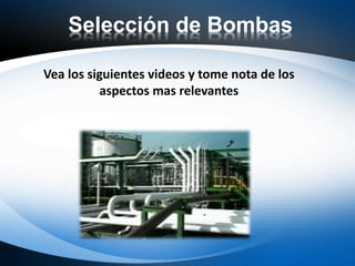 Selección de Bombas
Vea los siguientes videos y tome nota de los
aspectos mas relevantes
 