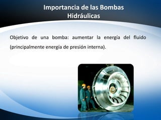 Objetivo de una bomba: aumentar la energía del fluido
(principalmente energía de presión interna).
Importancia de las Bombas
Hidráulicas
 