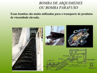 BOMBA DE ARQUIMEDES
OU BOMBA PARAFUSO
Essas bombas são muito utilizadas para o transporte de produtos
de viscosidade elevada.
 