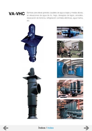 Bombas para elevar grandes caudales de agua a bajas y medias alturas,
en elevaciones de agua de río, riego, desagües de lagos, arrozales,
desecación de terrenos, refrigeración centrales eléctricas, agua marina,
etc.
VA-VHC
Índice / Index
 