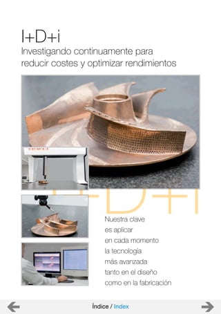 Nuestra clave
es aplicar
en cada momento
la tecnología
más avanzada
tanto en el diseño
como en la fabricación
I+D+i
Investigando continuamente para
reducir costes y optimizar rendimientos
Índice / Index
 