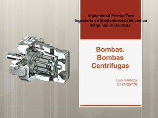 Bombas.
Bombas
Centrífugas
Luis Cardozo
CI 21125770
Universidad Fermín Toro
Ingeniería en Mantenimiento Mecánico
Máquinas Hidráulicas
 