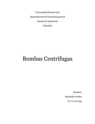 Universidad Fermín Toro
Departamento de formación general
Escuela de Ingeniería
Cabudare
Bombas Centrifugas
Nombre:
Alexander Freites
C.I.:17.101.055
 