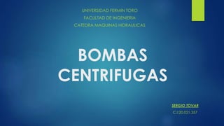 BOMBAS
CENTRIFUGAS
UNIVERSIDAD FERMIN TORO
FACULTAD DE INGENIERIA
CATEDRA MAQUINAS HIDRAULICAS
SERGIO TOVAR
C.I:20.021.357
 