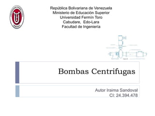Bombas Centrifugas
Autor Iraima Sandoval
CI: 24.394.478
República Bolivariana de Venezuela
Ministerio de Educación Superior
Universidad Fermín Toro
Cabudare, Edo-Lara
Facultad de Ingeniería
 
