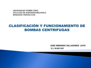 CLASIFICACIÓN Y FUNCIONAMIENTO DE
BOMBAS CENTRIFUGAS
JOSE ARMANDO VALLADARES LOYO
C.I: 24.001.921
 