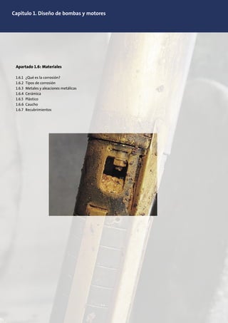 Capitulo 1. Diseño de bombas y motores
Apartado 1.6: Materiales
1.6.1 ¿Qué es la corrosión?
1.6.2 Tipos de corrosión
1.6.3 Metales y aleaciones metálicas
1.6.4 Cerámica
1.6.5 Plástico
1.6.6 Caucho
1.6.7 Recubrimientos
 