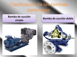 Clasificación de las bombas
centrifugas
Bomba de succión
simple
Bomba de succión doble
 