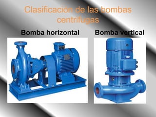 Clasificación de las bombas
centrifugas
Bomba horizontal Bomba vertical
 