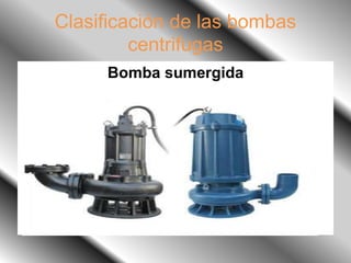 Clasificación de las bombas
centrifugas
Bomba sumergida
 