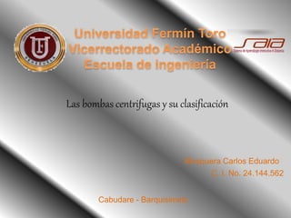 Las bombas centrifugas y su clasificación
Mosquera Carlos Eduardo
C. I. No. 24.144.562
Cabudare - Barquisimeto
 