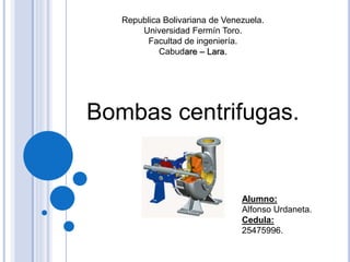 Republica Bolivariana de Venezuela.
Universidad Fermín Toro.
Facultad de ingeniería.
Cabudare – Lara.
Bombas centrifugas.
Alumno:
Alfonso Urdaneta.
Cedula:
25475996.
 