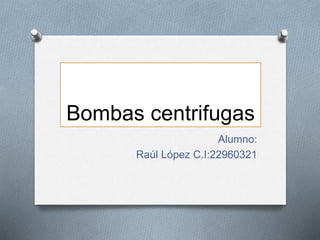 Bombas centrifugas
Alumno:
Raúl López C.I:22960321
 