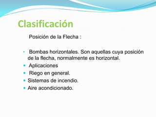Clasificación
Posición de la Flecha :
• Bombas horizontales. Son aquellas cuya posición
de la flecha, normalmente es horizontal.
 Aplicaciones
 Riego en general.
 Sistemas de incendio.
 Aire acondicionado.
 