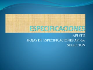 API STD
HOJAS DE ESPECIFICACIONES API 610
SELECCION
 