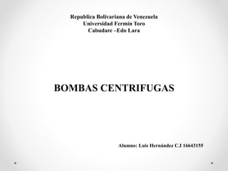 Republica Bolivariana de Venezuela
Universidad Fermín Toro
Cabudare –Edo Lara
BOMBAS CENTRIFUGAS
Alumno: Luis Hernández C.I 16643155
 