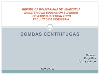 BOMBAS CENTRIFUGAS
REPUBLICA BOLIVARIANA DE VENEZUELA
MINISTERIO DE EDUCACIÓN SUPERIOR
UNIVERSIDAD FERMIN TORO
FACULTAD DE INGENIERIA
Alumno :
Zerpa Rito
C/I:24.926.070
17/02/2015
 