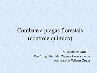 Combate a pragas florestais 
(controle químico) 
Silvicultura: Aula 13 
Profº Eng. Flor. Ms. Wagner Corrêa Santos 
Profº Eng. Flor. Wilson Cesar 
 