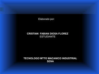 Elaborado por:




  CRISTIAN FABIAN DIOSA FLOREZ
           ESTUDIANTE




TECNOLOGO MTTO MACANICO INDUSTRIAL
              SENA
 