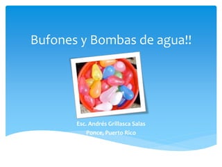 Bufones y Bombas de agua!!
Esc. Andrés Grillasca Salas
Ponce, Puerto Rico
 