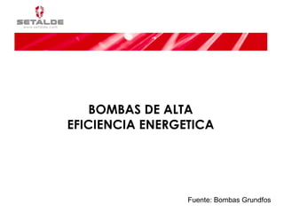 BOMBAS DE ALTA EFICIENCIA ENERGETICA Fuente: Bombas Grundfos 