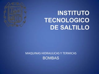 INSTITUTO
TECNOLOGICO
DE SALTILLO

MAQUINAS HIDRAULICAS Y TERMICAS

BOMBAS

 