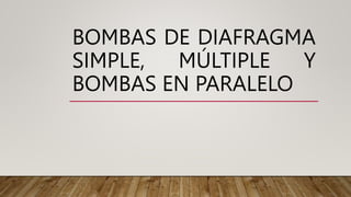 BOMBAS DE DIAFRAGMA
SIMPLE, MÚLTIPLE Y
BOMBAS EN PARALELO
 