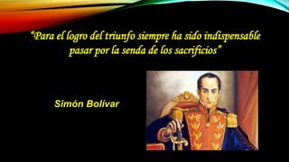 “Para el logro del triunfo siempre ha sido indispensable
pasar por la senda de los sacrificios”
Simón Bolívar
 