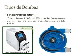 Tipos de Bombas
• Bombas Peristáltico Rotativo:
• O mecanismo de infusão peristáltico rotativo é composto por
um rotor que pressiona pequenos rolos contra um tubo
flexível.
 