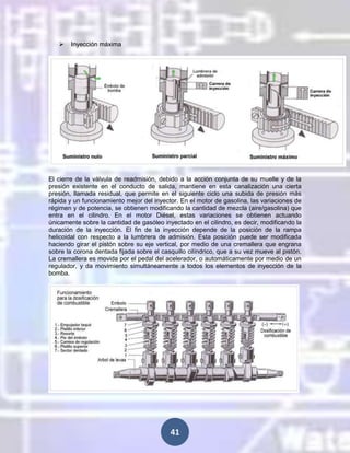 

Inyección máxima

El cierre de la válvula de readmisión, debido a la acción conjunta de su muelle y de la
presión existente en el conducto de salida, mantiene en esta canalización una cierta
presión, llamada residual, que permite en el siguiente ciclo una subida de presión más
rápida y un funcionamiento mejor del inyector. En el motor de gasolina, las variaciones de
régimen y de potencia, se obtienen modificando la cantidad de mezcla (aire/gasolina) que
entra en el cilindro. En el motor Diésel, estas variaciones se obtienen actuando
únicamente sobre la cantidad de gasóleo inyectado en el cilindro, es decir, modificando la
duración de la inyección. El fin de la inyección depende de la posición de la rampa
helicoidal con respecto a la lumbrera de admisión. Esta posición puede ser modificada
haciendo girar el pistón sobre su eje vertical, por medio de una cremallera que engrana
sobre la corona dentada fijada sobre el casquillo cilíndrico, que a su vez mueve al pistón.
La cremallera es movida por el pedal del acelerador, o automáticamente por medio de un
regulador, y da movimiento simultáneamente a todos los elementos de inyección de la
bomba.

41

 