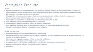 Ventajas del Producto
25
UPA 200, 250, 300 y 350
• Alto rendimiento gracias a la geometría hidráulica optimalizada
• Elevada seguridad de servicio y larga vida útil gracias al separador de arena integrado, los anillos de desgaste resistentes y el
cojinete de bomba encapsulado
• Funcionamiento seguro gracias a una válvula de retención antibloqueo
• Gran flexibilidad con opciones de montaje vertical y horizontal
• Durabilidad gracias a los cojinetes hidrodinámicos que permiten prescindir del mantenimiento
• Montaje sencillo gracias al diseño intuitivo del sistema hidráulico
• Silencioso
UPA 150
• Elevada seguridad de funcionamiento y larga vida útil gracias al diseño con filtro de aspiración reforzado, la linterna de
motor estable y la válvula de retención de fundición de precisión de acero inoxidable, los impulsores soldados con láser
y la protección frente a la inversión del empuje axial.
• Alta seguridad de funcionamiento gracias al uso de acero inoxidable de alta calidad en todos los componentes
• Geometría optimizada del sistema hidráulico para un mayor rendimiento
• Valores altos de rendimiento en combinación con el motor síncrono UMA –S 150E
• Gran flexibilidad con opciones de montaje vertical y horizontal
• Funcionamiento seguro gracias a una válvula de retención antibloqueo
• Gran flexibilidad dentro del rango de funcionamiento gracias a las dimensiones adaptadas del motor
• Montaje sencillo gracias al diseño intuitivo del sistema hidráulico
 