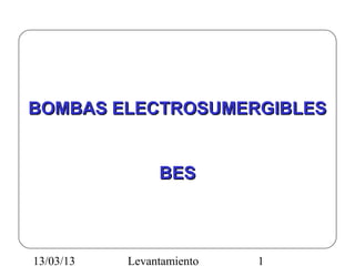 BOMBAS ELECTROSUMERGIBLES


                BES



13/03/13   Levantamiento   1
 