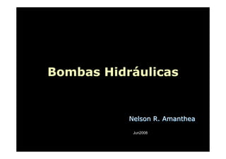 Bombas Hidráulicas
Nelson R. AmantheaNelson R. Amanthea
Jun2008
 