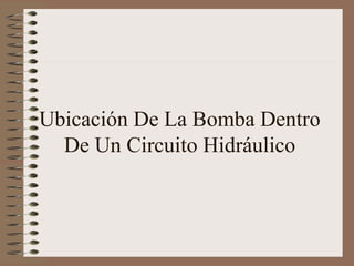 Ubicación De La Bomba Dentro
De Un Circuito Hidráulico
 