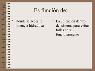 Es función de:
• Donde se necesite
potencia hidráulica
• La ubicación dentro
del sistema para evitar
fallas en su
funcionamiento
 