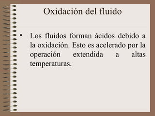 Oxidación del fluido
• Los fluidos forman ácidos debido a
la oxidación. Esto es acelerado por la
operación extendida a altas
temperaturas.
 