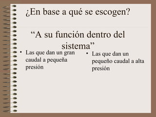 ¿En base a qué se escogen?
“A su función dentro del
sistema”
• Las que dan un gran
caudal a pequeña
presión
• Las que dan un
pequeño caudal a alta
presión
 