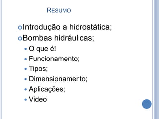 RESUMO
Introdução a hidrostática;
Bombas hidráulicas;
 O que é!
 Funcionamento;
 Tipos;
 Dimensionamento;
 Aplicações;
 Video
 