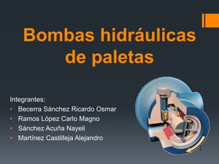 Bombas hidráulicas
de paletas
Integrantes:
• Becerra Sánchez Ricardo Osmar
• Ramos López Carlo Magno
• Sánchez Acuña Nayeli
• Martínez Castilleja Alejandro
 