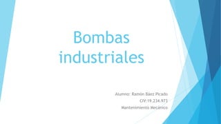 Bombas
industriales
Alumno: Ramón Báez Picado
CIV:19.234.973
Mantenimiento Mecánico
 