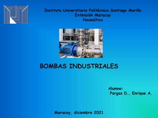 Instituto Universitario Politécnico Santiago Mariño
Extensión Maracay
Neumática
BOMBAS INDUSTRIALES
Alumno:
Pargas D., Enrique A.
Maracay, diciembre 2021
 