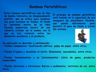 Bombas Peristálticas
Estas bombas peristálticas son un tipo
de bomba hidráulica de desplazamiento
positivo, que se utiliza...