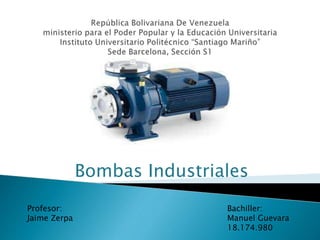 Bombas Industriales
Bachiller:
Manuel Guevara
18.174.980
Profesor:
Jaime Zerpa
 