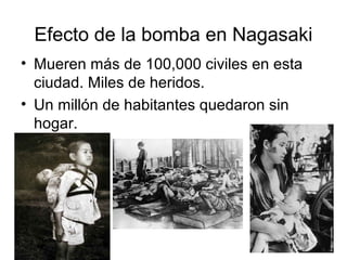 Efecto de la bomba en Nagasaki
• Mueren más de 100,000 civiles en esta
ciudad. Miles de heridos.
• Un millón de habitantes quedaron sin
hogar.
 