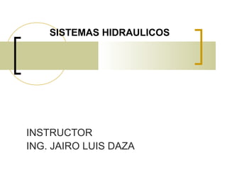 SISTEMAS HIDRAULICOS
INSTRUCTOR
ING. JAIRO LUIS DAZA
 